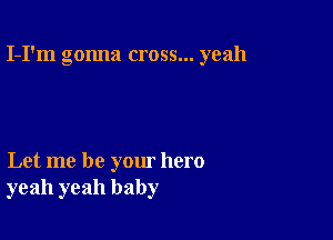 I-I'm gonna cross... yeah

Let me be your hero
yeah yeah baby