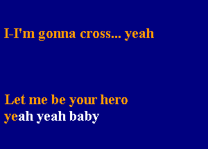 I-I'm gonna cross... yeah

Let me be your hero
yeah yeah baby