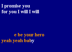 I promise you
for you I will I will

e be your hero
yeah yeah baby