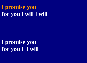 I promise you
for you I will I will

I promise you
for you I I will