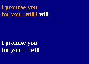 I promise you
for you I will I will

I promise you
for you I I will