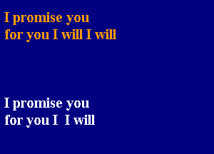 I promise you
for you I will I will

I promise you
for you I I will