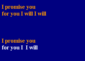 I promise you
for you I will I will

I promise you
for you I I will