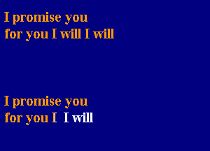 I promise you
for you I will I will

I promise you
for you I I will