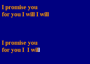 I promise you
for you I will I will

I promise you
for you I I will