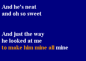 And he's neat
and oh so sweet

And just the way
he looked at me
to make him mine all mine