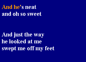 And he's neat
and oh so sweet

And just the way
he looked at me
swept me off my feet