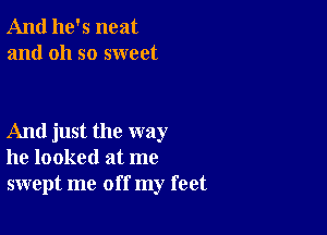 And he's neat
and oh so sweet

And just the way
he looked at me
swept me off my feet