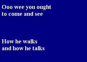 000 wee you ought
to come and see

How he walks
and how he talks