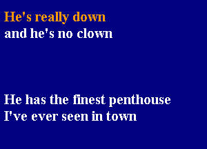 He's really down
and he's no clown

He has the fmest penthouse
I've ever seen in town