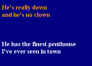 He's really down
and he's no clown

He has the fmest penthouse
I've ever seen in town