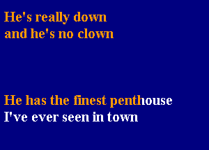 He's really down
and he's no clown

He has the fmest penthouse
I've ever seen in town