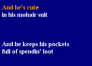 And he's cute
in his mohair suit

And he keeps his pockets
full of spendin' loot