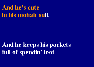 And he's cute
in his mohair suit

And he keeps his pockets
full of spendin' loot