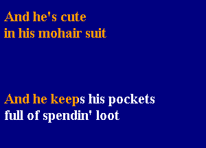 And he's cute
in his mohair suit

And he keeps his pockets
full of spendin' loot