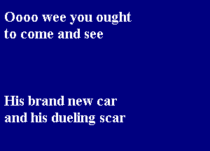 0000 wee you ought
to come and see

His brand new car
and his dueling scar