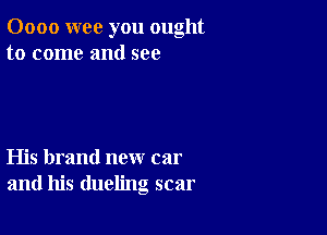 0000 wee you ought
to come and see

His brand new car
and his dueling scar