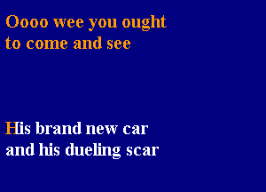 0000 wee you ought
to come and see

His brand new car
and his dueling scar