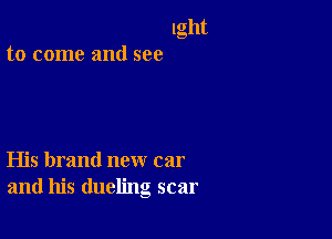 lght
to come and see

His brand new car
and his dueling scar