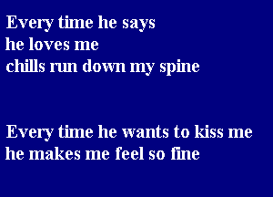 Every time he says
he loves me
chills run down my spine

Every time he wants to kiss me
he makes me feel so fme