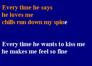 Every time he says
he loves me
chills run down my spine

Every time he wants to kiss me
he makes me feel so fme