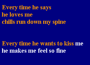 Every time he says
he loves me
chills run down my spine

Every time he wants to kiss me
he makes me feel so fme