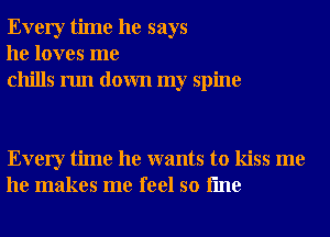 Every time he says
he loves me
chills run down my spine

Every time he wants to kiss me
he makes me feel so fme