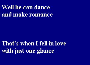 Well he can dance
and make romance

That's when I fell in love
with just one glance