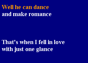 Well he can dance
and make romance

That's when I fell in love
with just one glance