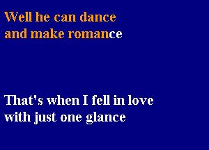 Well he can dance
and make romance

That's when I fell in love
with just one glance