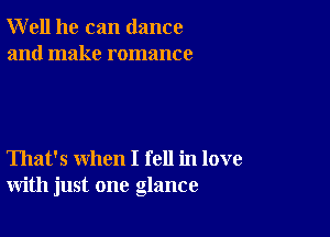 Well he can dance
and make romance

That's when I fell in love
with just one glance