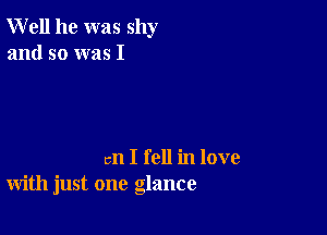 Well he was shy
and so was I

an I fell in love
with just one glance