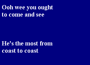 Ooh wee you ought
to come and see

He's the most from
coast to coast