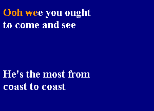 Ooh wee you ought
to come and see

He's the most from
coast to coast