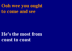 Ooh wee you ought
to come and see

He's the most from
coast to coast