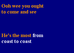 Ooh wee you ought
to come and see

He's the most from
coast to coast