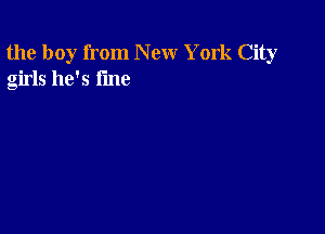 the boy from New York City
girls he's fine