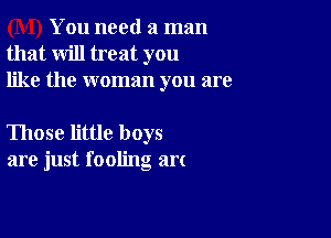 You need a man
that will treat you
like the woman you are

Those little boys
are just fooling art