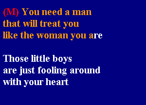 You need a man
that will treat you
like the woman you are

Those little boys
are just fooling around
with your heart