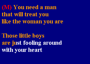 You need a man
that will treat you
like the woman you are

Those little boys
are just fooling around
with your heart