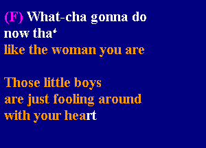 What-cha gonna do
now thy
like the woman you are

Those little boys
are just fooling around
with your heart