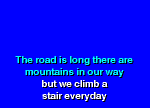 The road is long there are
mountains in our way
but we climb a
stair everyday