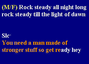 (MXF) Rock steady all night long
rock steady till the light of dawn

SlC'
You need a man made of
stronger stuff so get ready hey