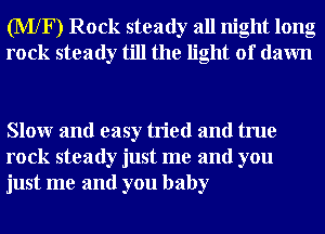 (MXF) Rock steady all night long
rock steady till the light of dawn

Slowr and easy tried and true
rock steady just me and you
just me and you baby