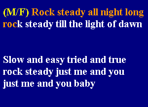 (MXF) Rock steady all night long
rock steady till the light of dawn

Slowr and easy tried and true
rock steady just me and you
just me and you baby