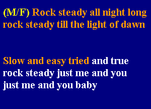 (MXF) Rock steady all night long
rock steady till the light of dawn

Slowr and easy tried and true
rock steady just me and you
just me and you baby