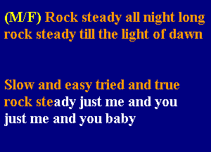 (MXF) Rock steady all night long
rock steady till the light of dawn

Slowr and easy tried and true
rock steady just me and you
just me and you baby