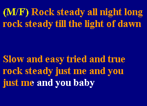 (MXF) Rock steady all night long
rock steady till the light of dawn

Slowr and easy tried and true
rock steady just me and you
just me and you baby