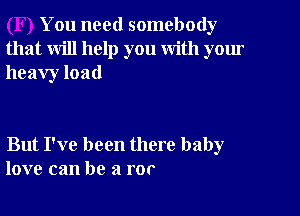 You need somebody
that will help you with your
heavy load

But I've been there baby
love can be a ror