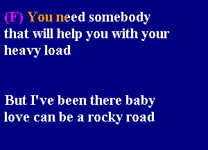 You need somebody
that will help you with yom
heavy load

But I've been there baby
love can be a rocky road